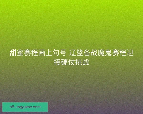 甜蜜赛程画上句号 辽篮备战魔鬼赛程迎接硬仗挑战 甜蜜赛程画上句号 辽篮备战魔鬼赛程迎接硬仗挑战