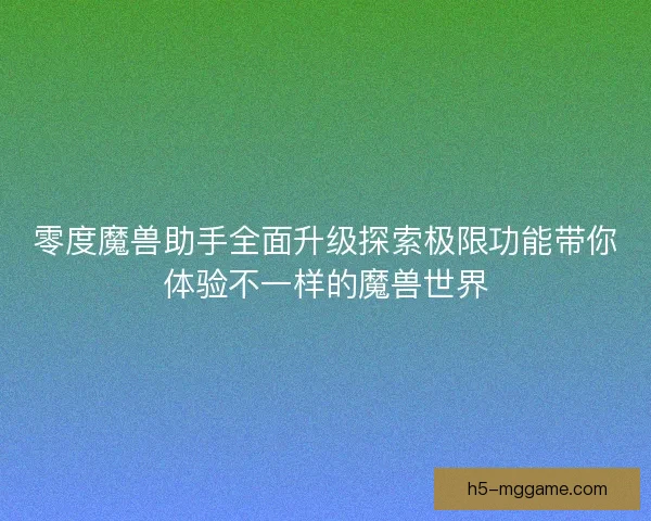 零度魔兽助手全面升级探索极限功能带你体验不一样的魔兽世界
