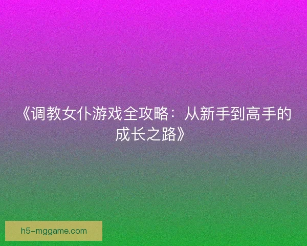 《调教女仆游戏全攻略：从新手到高手的成长之路》