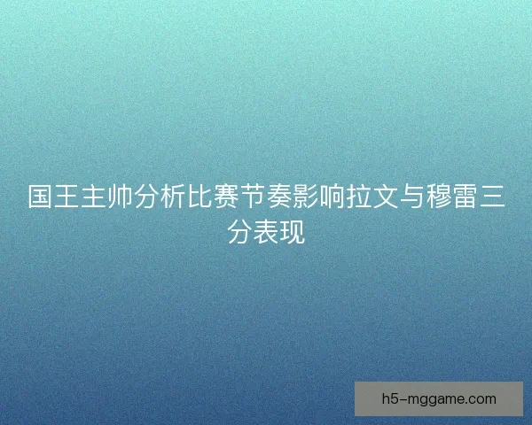 国王主帅分析比赛节奏影响拉文与穆雷三分表现