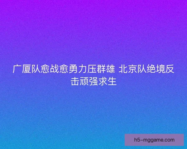 广厦队愈战愈勇力压群雄 北京队绝境反击顽强求生