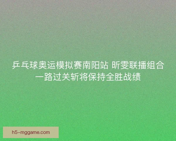 乒乓球奥运模拟赛南阳站 昕雯联播组合一路过关斩将保持全胜战绩