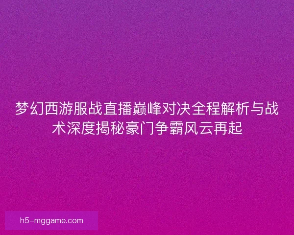 梦幻西游服战直播巅峰对决全程解析与战术深度揭秘豪门争霸风云再起