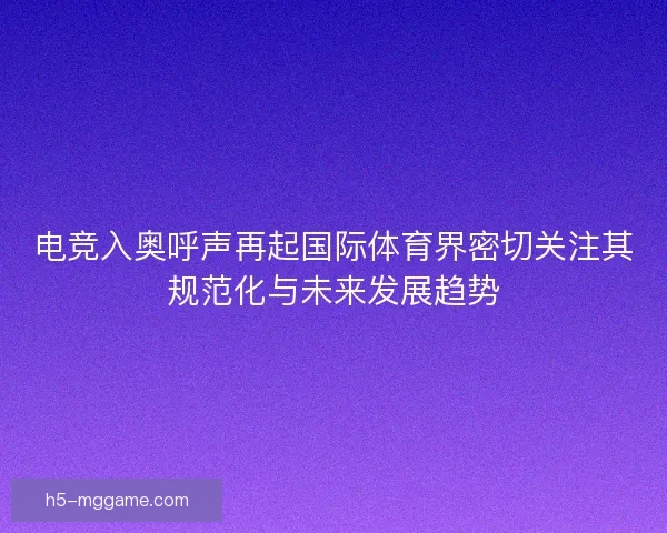 电竞入奥呼声再起国际体育界密切关注其规范化与未来发展趋势