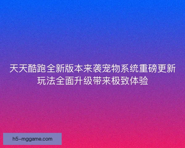 天天酷跑全新版本来袭宠物系统重磅更新玩法全面升级带来极致体验