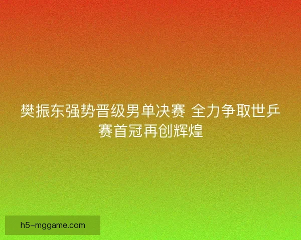 樊振东强势晋级男单决赛 全力争取世乒赛首冠再创辉煌