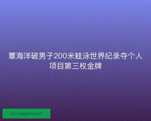 覃海洋破男子200米蛙泳世界纪录夺个人项目第三枚金牌