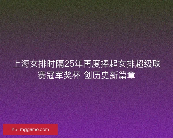 上海女排时隔25年再度捧起女排超级联赛冠军奖杯 创历史新篇章