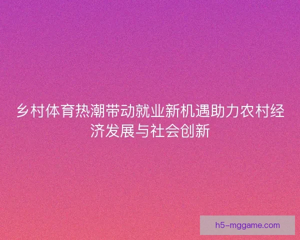 乡村体育热潮带动就业新机遇助力农村经济发展与社会创新