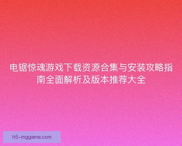 电锯惊魂游戏下载资源合集与安装攻略指南全面解析及版本推荐大全 电锯惊魂游戏下载资源合集与安装攻略指南全面解析及版本推荐大全