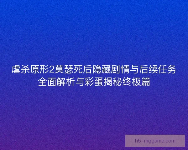 虐杀原形2莫瑟死后隐藏剧情与后续任务全面解析与彩蛋揭秘终极篇 虐杀原形2莫瑟死后隐藏剧情与后续任务全面解析与彩蛋揭秘终极篇