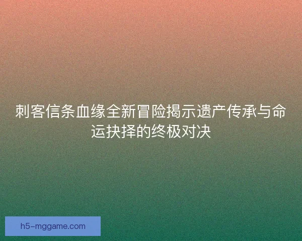 刺客信条血缘全新冒险揭示遗产传承与命运抉择的终极对决 刺客信条血缘全新冒险揭示遗产传承与命运抉择的终极对决