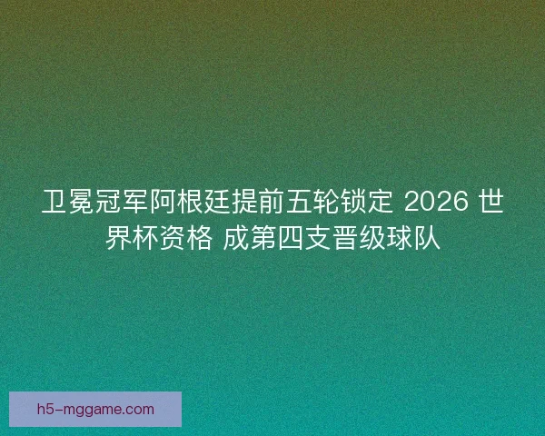 卫冕冠军阿根廷提前五轮锁定 2026 世界杯资格 成第四支晋级球队