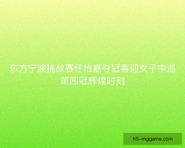 东方宁波挑战赛任怡嘉夺冠喜迎女子中巡第四冠辉煌时刻