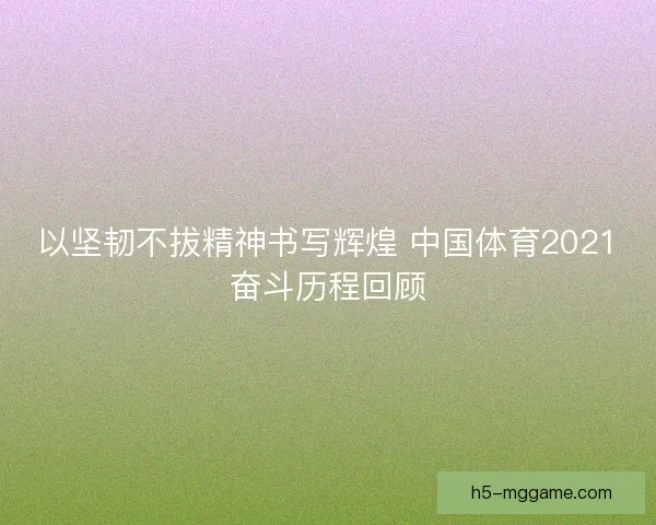 以坚韧不拔精神书写辉煌 中国体育2021奋斗历程回顾