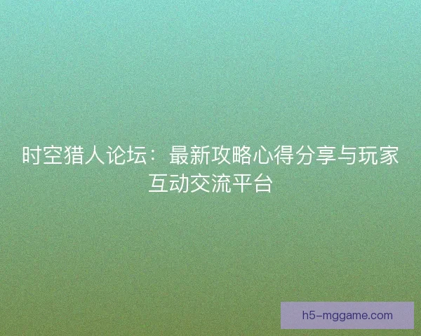 时空猎人论坛：最新攻略心得分享与玩家互动交流平台