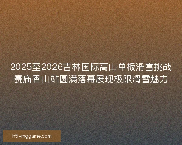2025至2026吉林国际高山单板滑雪挑战赛庙香山站圆满落幕展现极限滑雪魅力