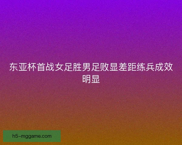 东亚杯首战女足胜男足败显差距练兵成效明显