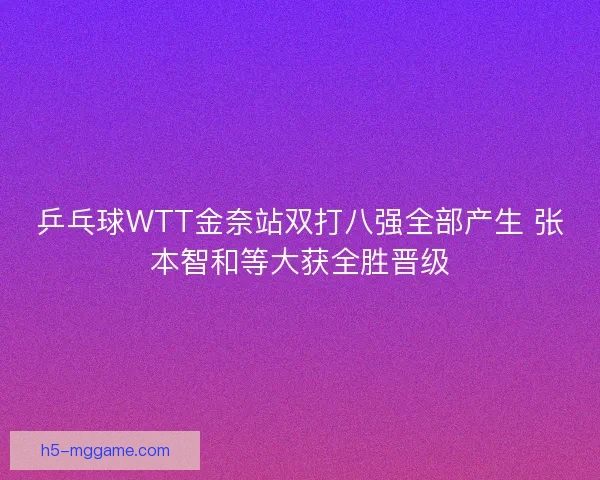 乒乓球WTT金奈站双打八强全部产生 张本智和等大获全胜晋级